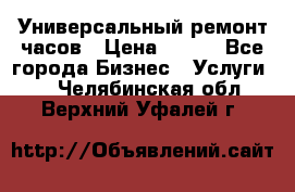 Универсальный ремонт часов › Цена ­ 100 - Все города Бизнес » Услуги   . Челябинская обл.,Верхний Уфалей г.